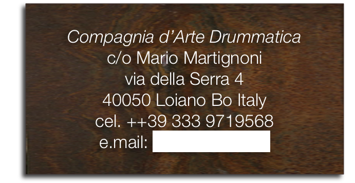 Compagnia d’Arte Drummatica
c/o Mario Martignoni
via della Serra 4
40050 Loiano Bo Italy
cel. ++39 333 9719568
e.mail: giuma7@alice.it