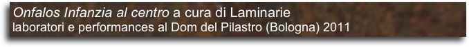 Onfalos Infanzia al centro a cura di Laminarie
laboratori e performances al Dom del Pilastro (Bologna) 2011