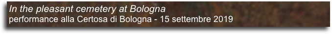 In the pleasant cemetery at Bologna 
performance alla Certosa di Bologna - 15 settembre 2019