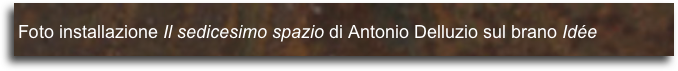 
Foto installazione Il sedicesimo spazio di Antonio Delluzio sul brano Idée